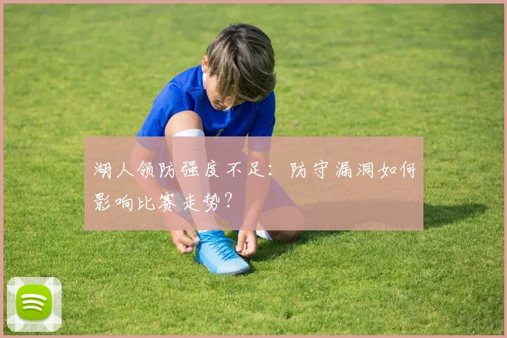 湖人领防强度不足：防守漏洞如何影响比赛走势？