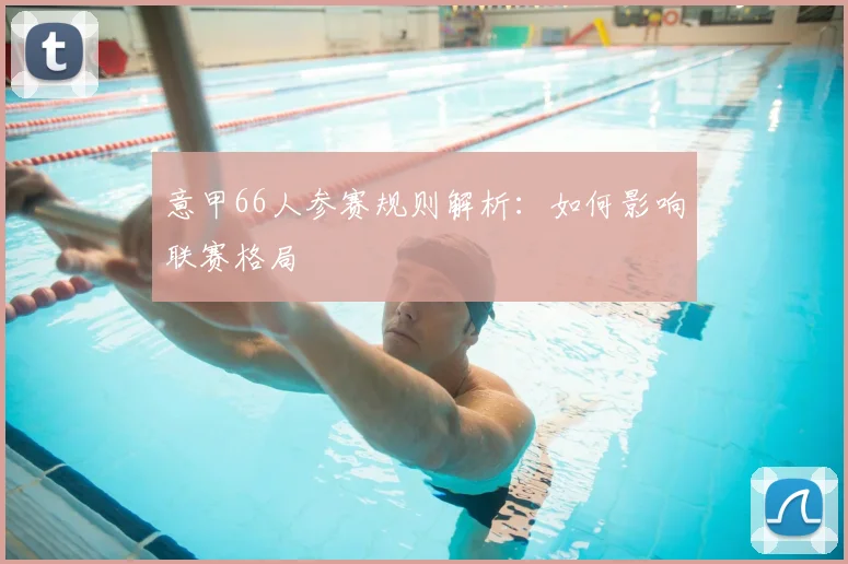 意甲66人参赛规则解析:如何影响联赛格局