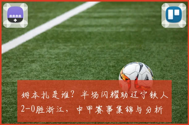 姆本扎是谁?半场闪耀助辽宁铁人2-0胜浙江,中甲赛事集锦与分析