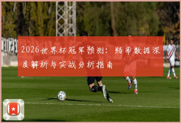 2026世界杯冠军预测：赔率数据深度解析与实战分析指南