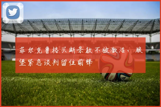 菲尔克鲁格买断条款不被激活，狼堡紧急谈判留住前锋