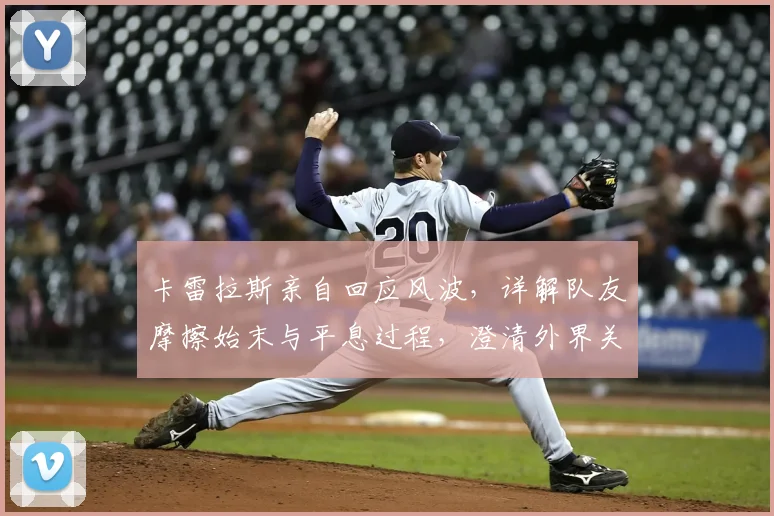 卡雷拉斯亲自回应风波,详解队友摩擦始末与平息过程,澄清外界关键猜测