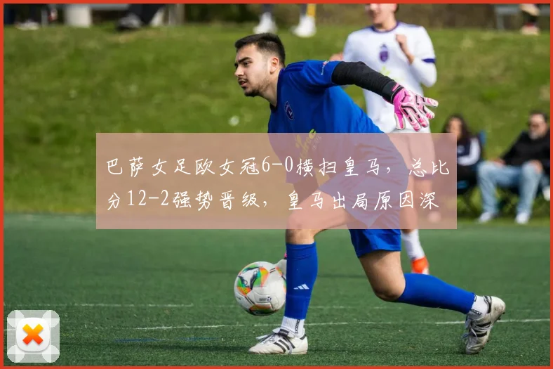 巴萨女足欧女冠6-0横扫皇马,总比分12-2强势晋级,皇马出局原因深度解析