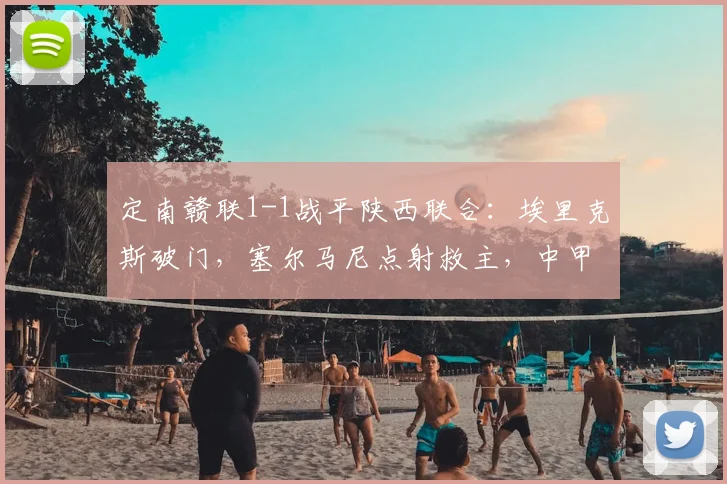 定南赣联1-1战平陕西联合:埃里克斯破门,塞尔马尼点射救主,中甲关键战平局分析