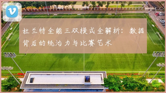 杜兰特全能三双模式全解析:数据背后的统治力与比赛艺术