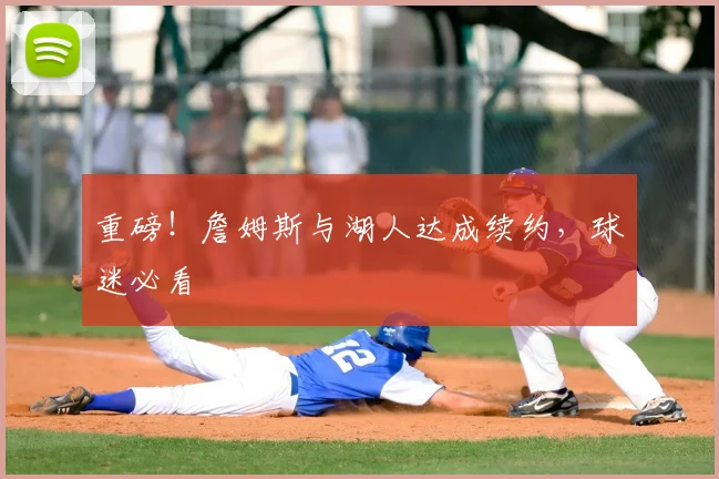 重磅！詹姆斯与湖人达成续约，球迷必看