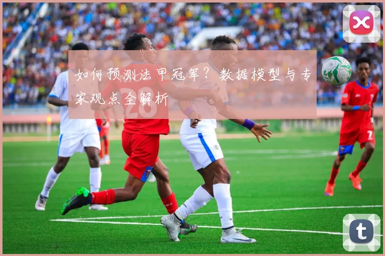 如何预测法甲冠军？数据模型与专家观点全解析