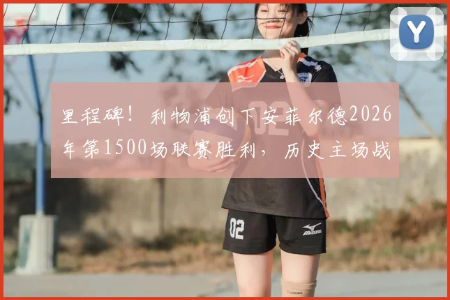 里程碑！利物浦创下安菲尔德2026年第1500场联赛胜利，历史主场战绩深度回顾