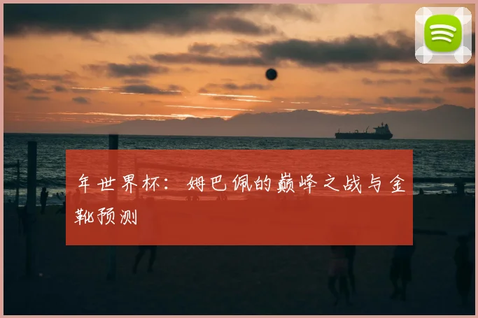 年世界杯:姆巴佩的巅峰之战与金靴预测