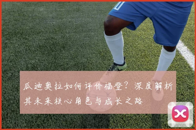 瓜迪奥拉如何评价福登?深度解析其未来核心角色与成长之路
