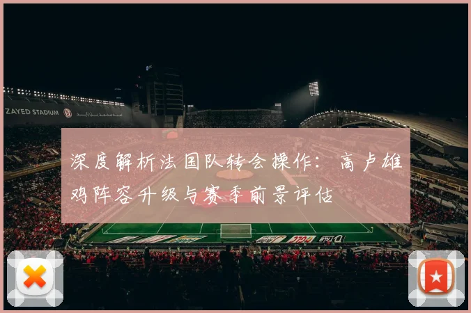 深度解析法国队转会操作:高卢雄鸡阵容升级与赛季前景评估
