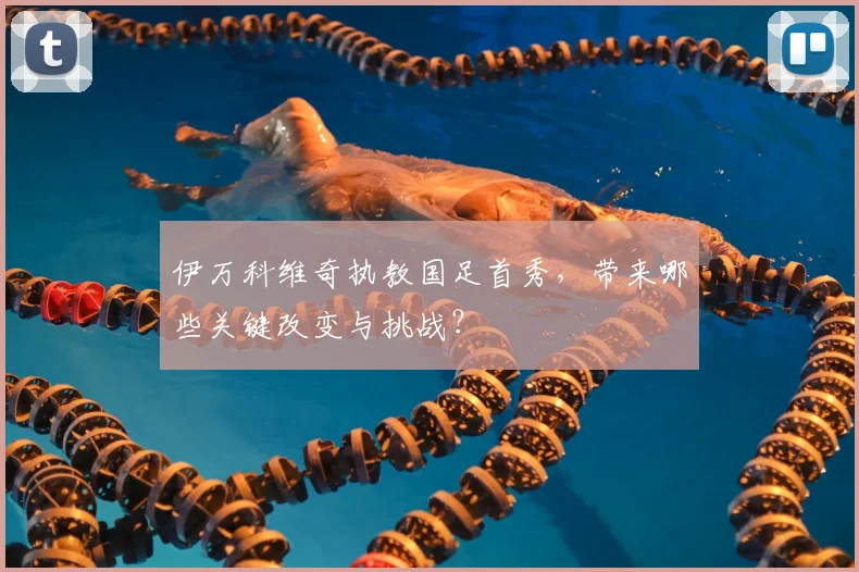 伊万科维奇执教国足首秀，带来哪些关键改变与挑战？