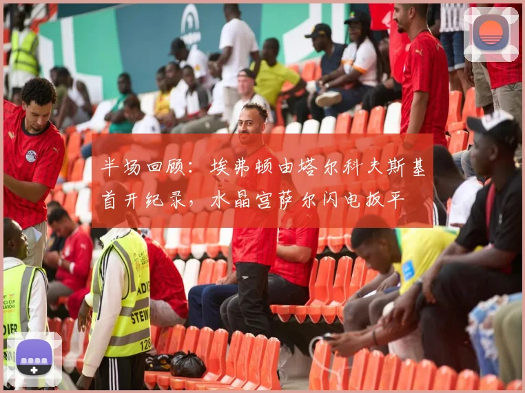 半场回顾：埃弗顿由塔尔科夫斯基首开纪录，水晶宫萨尔闪电扳平
