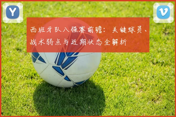 西班牙队八强赛前瞻:关键球员、战术弱点与近期状态全解析