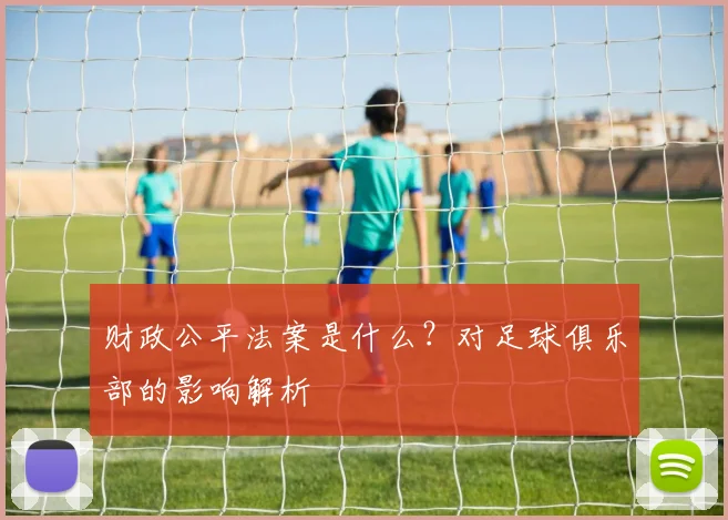 财政公平法案是什么?对足球俱乐部的影响解析