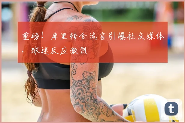 重磅!库里转会流言引爆社交媒体,球迷反应激烈