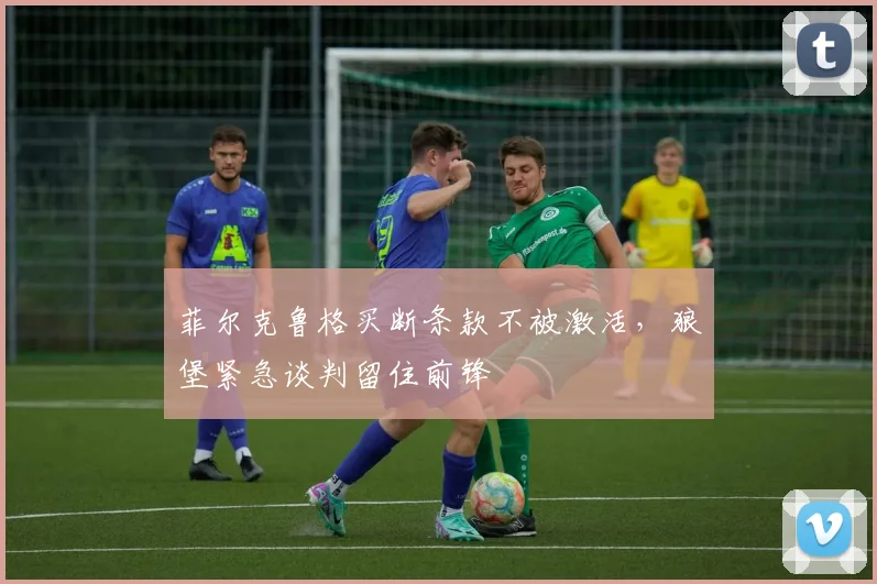 菲尔克鲁格买断条款不被激活,狼堡紧急谈判留住前锋