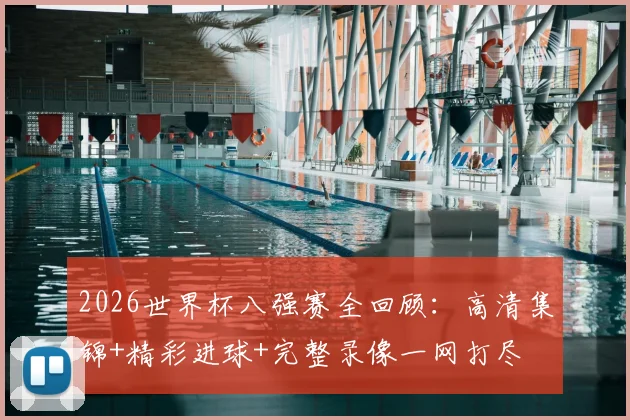 2026世界杯八强赛全回顾：高清集锦+精彩进球+完整录像一网打尽