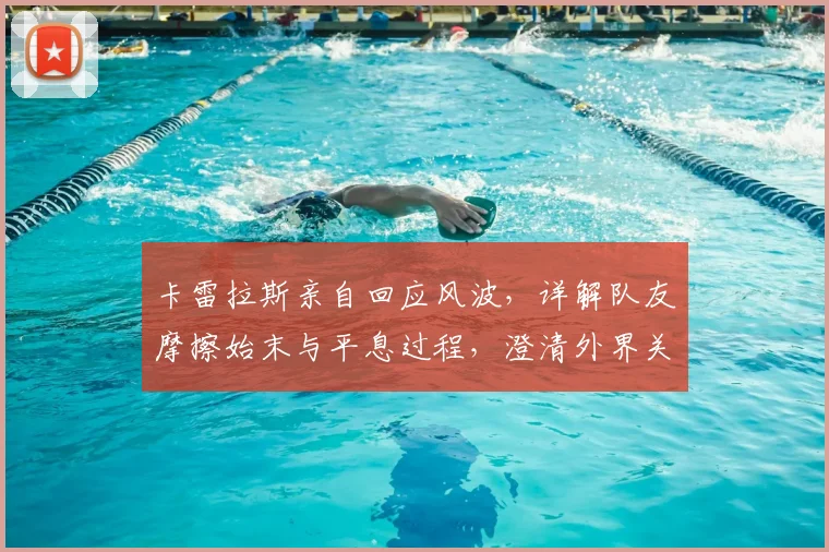 卡雷拉斯亲自回应风波，详解队友摩擦始末与平息过程，澄清外界关键猜测