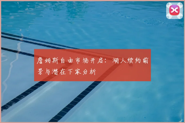 詹姆斯自由市场开启:湖人续约前景与潜在下家分析