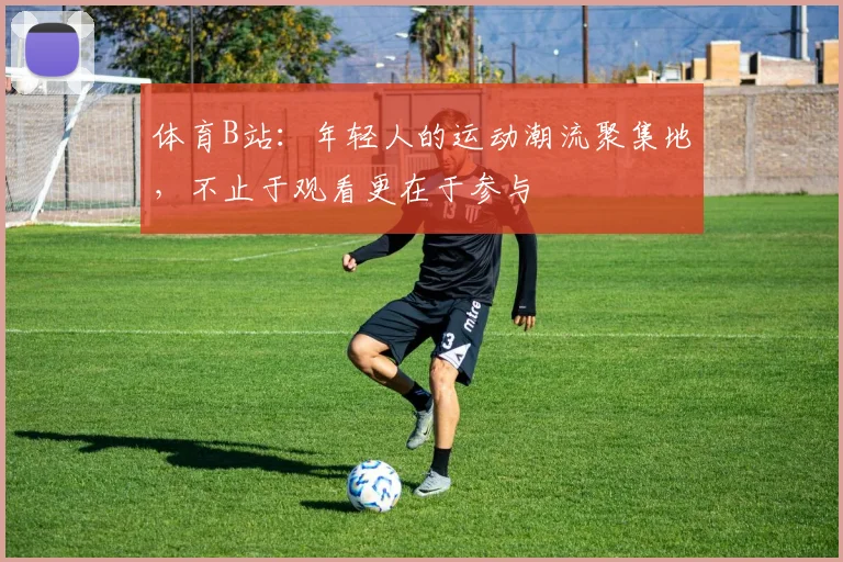 体育B站:年轻人的运动潮流聚集地,不止于观看更在于参与