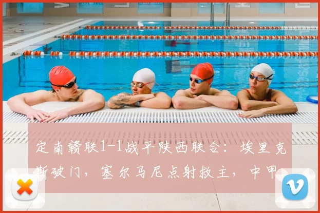 定南赣联1-1战平陕西联合：埃里克斯破门，塞尔马尼点射救主，中甲关键战平局分析