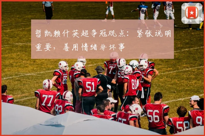 哲凯赖什英超争冠观点：紧张说明重要，善用情绪非坏事